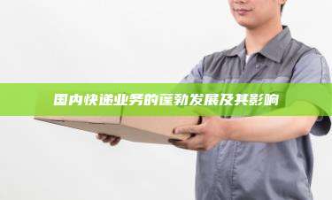 国内快递业务的蓬勃发展及其影响