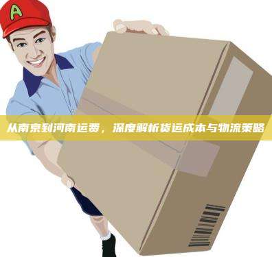 从南京到河南运费，深度解析货运成本与物流策略