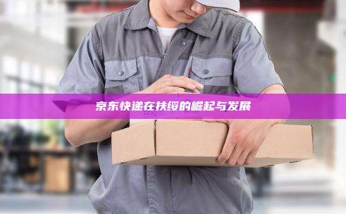 京东快递在扶绥的崛起与发展