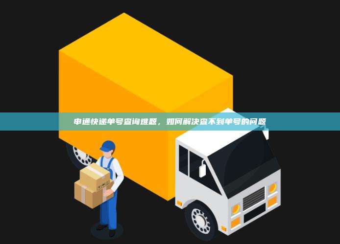 申通快递单号查询难题，如何解决查不到单号的问题