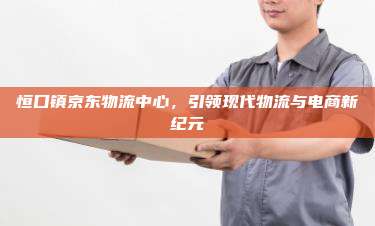 恒口镇京东物流中心，引领现代物流与电商新纪元