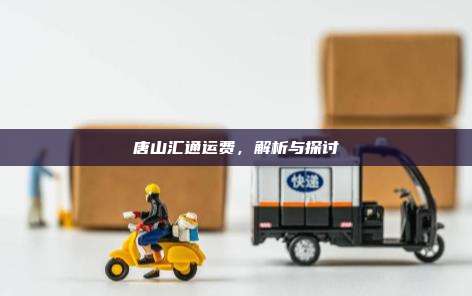 唐山汇通运费，解析与探讨