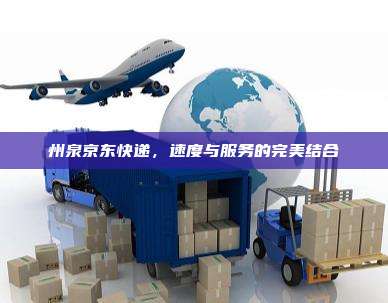 州泉京东快递，速度与服务的完美结合