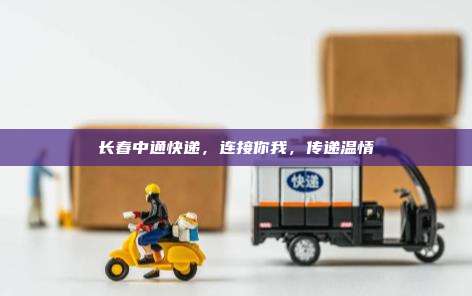 长春中通快递，连接你我，传递温情