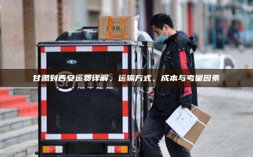 甘肃到西安运费详解,运输方式、成本与考量因素
