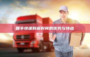 顺丰快递到货时间的优势与特点