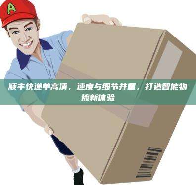顺丰快递单高清，速度与细节并重，打造智能物流新体验