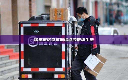 保定市区京东自提点的便捷生活