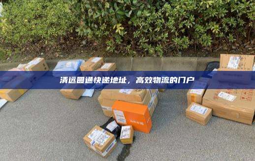 清远圆通快递地址，高效物流的门户