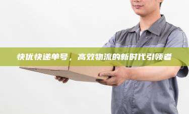 快优快递单号，高效物流的新时代引领者