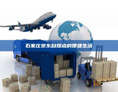 石家庄京东自提点的便捷生活