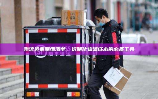 物流运费明细清单，透明化物流成本的必备工具