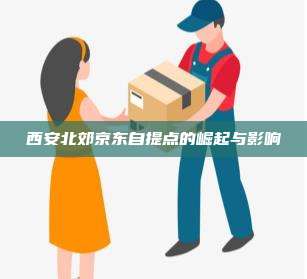 西安北郊京东自提点的崛起与影响