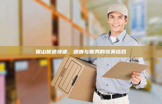 保山优速快递,速度与服务的完美结合