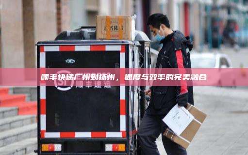 顺丰快递广州到扬州，速度与效率的完美融合