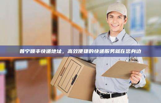 普宁顺丰快递地址，高效便捷的快递服务就在您身边