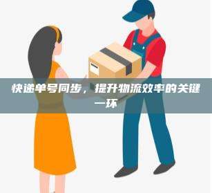 快递单号同步,提升物流效率的关键一环