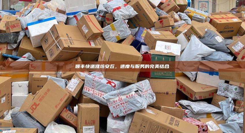 顺丰快递潍坊安丘,速度与服务的完美结合