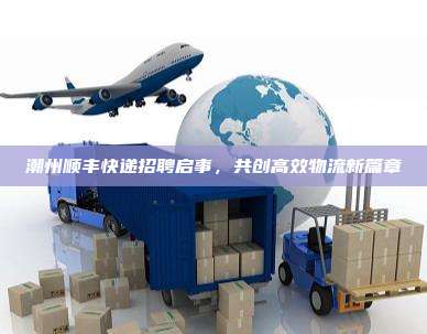 潮州顺丰快递招聘启事，共创高效物流新篇章