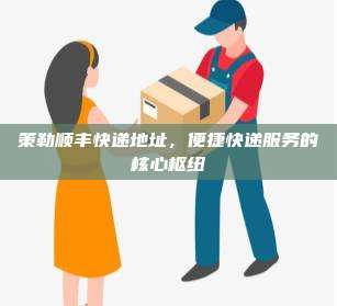 策勒顺丰快递地址，便捷快递服务的核心枢纽