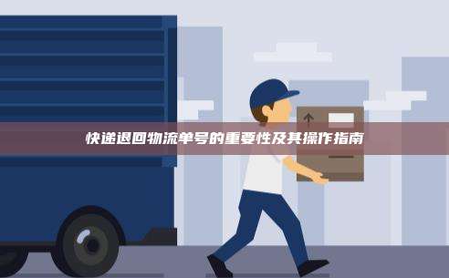 快递退回物流单号的重要性及其操作指南