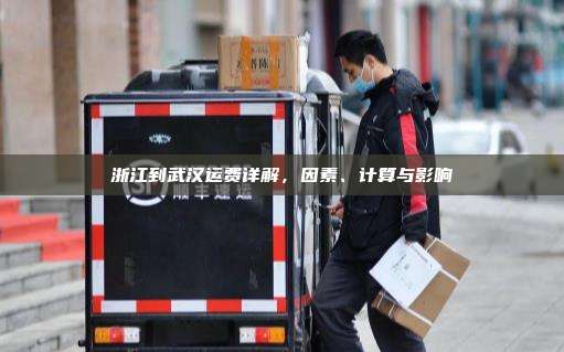 浙江到武汉运费详解，因素、计算与影响
