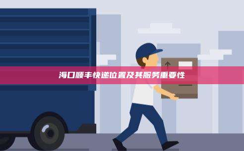 海口顺丰快递位置及其服务重要性