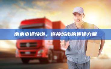 南京申通快递，连接城市的速递力量