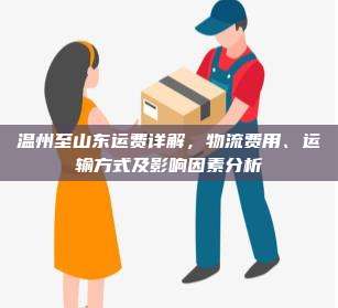 温州至山东运费详解,物流费用、运输方式及影响因素分析