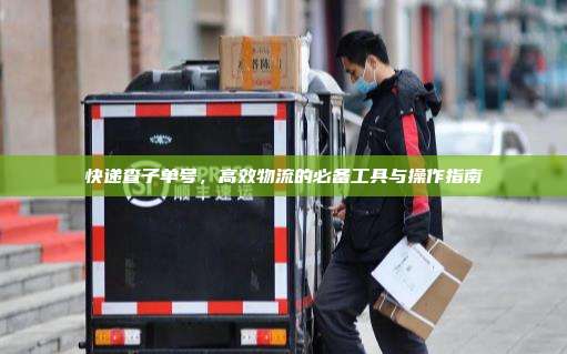 快递查子单号，高效物流的必备工具与操作指南