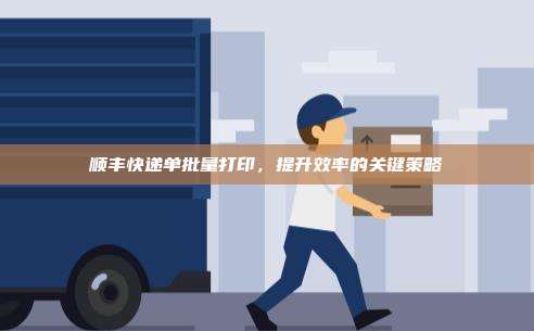顺丰快递单批量打印，提升效率的关键策略