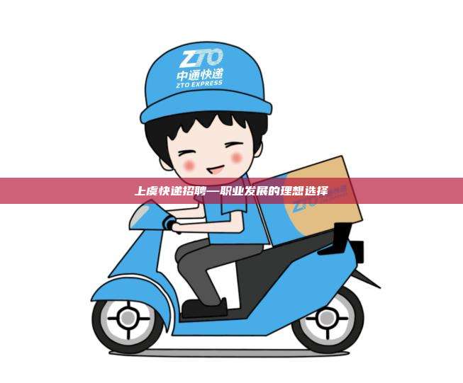 上虞快递招聘—职业发展的理想选择