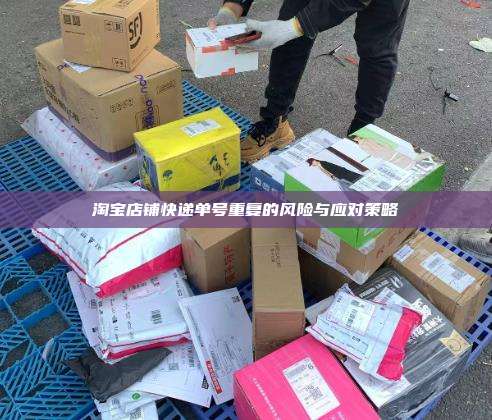 淘宝店铺快递单号重复的风险与应对策略