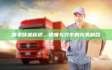 顺丰快递藤桥，速度与效率的完美融合