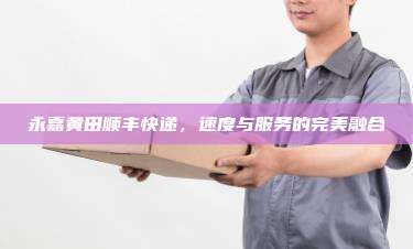 永嘉黄田顺丰快递，速度与服务的完美融合