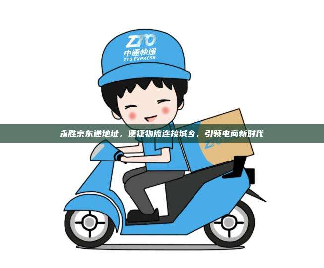 永胜京东递地址，便捷物流连接城乡，引领电商新时代