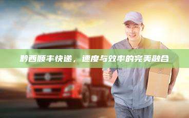 黔西顺丰快递，速度与效率的完美融合