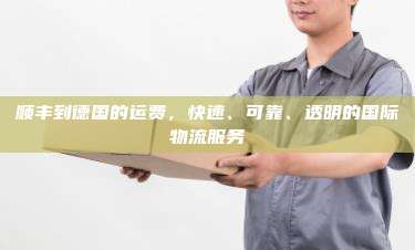 顺丰到德国的运费，快速、可靠、透明的国际物流服务