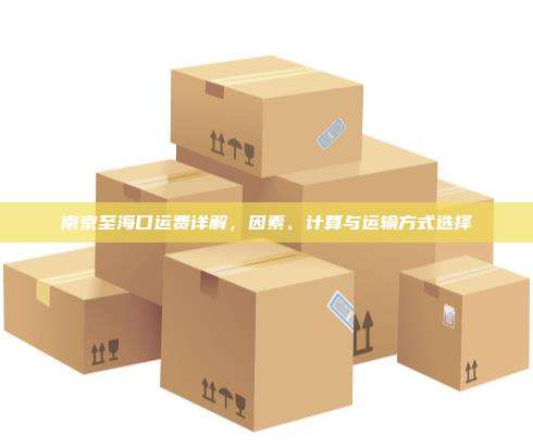 南京至海口运费详解，因素、计算与运输方式选择