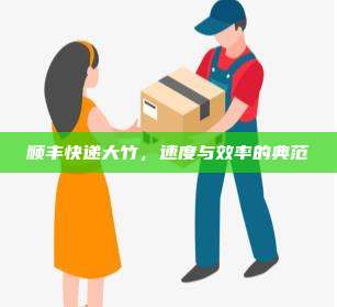 顺丰快递大竹，速度与效率的典范