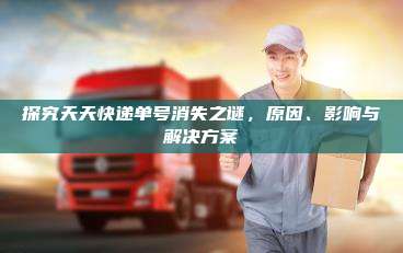 探究天天快递单号消失之谜，原因、影响与解决方案