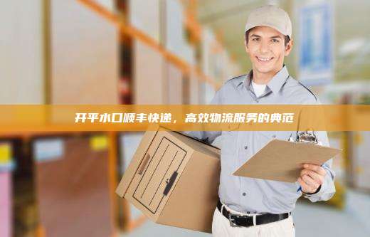 开平水口顺丰快递,高效物流服务的典范