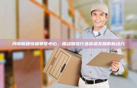 河南新建快递单号中心，推动物流行业高速发展的新动力