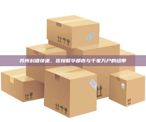 苏州斜塘快递，连接繁华都市与千家万户的纽带