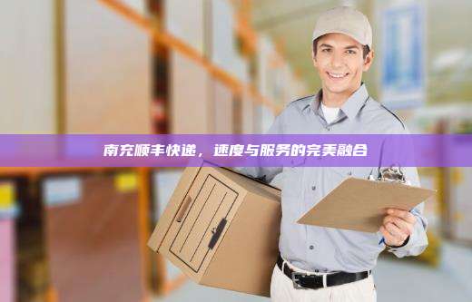 南充顺丰快递，速度与服务的完美融合
