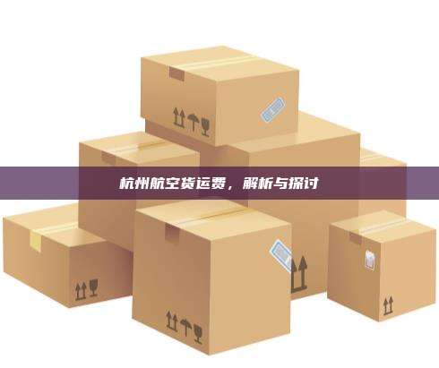 杭州航空货运费，解析与探讨