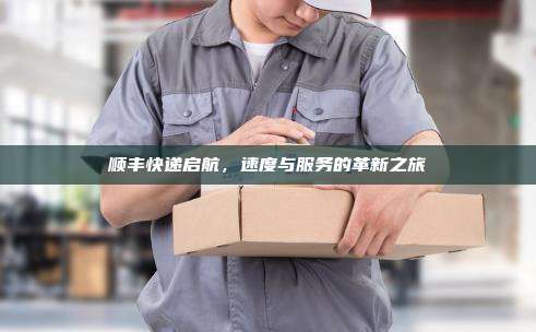 顺丰快递启航，速度与服务的革新之旅