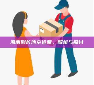 海南到长沙空运费，解析与探讨