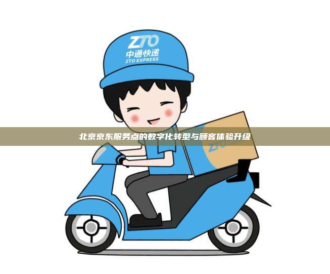 北京京东服务点的数字化转型与顾客体验升级