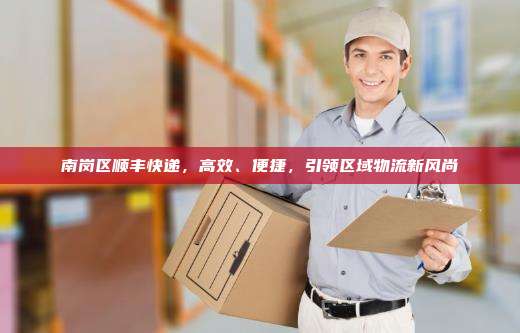 南岗区顺丰快递，高效、便捷，引领区域物流新风尚